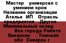 Мастер - универсал с умением кроя › Название организации ­ Ателье, ИП › Отрасль предприятия ­ Другое › Минимальный оклад ­ 60 000 - Все города Работа » Вакансии   . Томская обл.,Северск г.